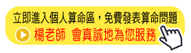 立即在個人算命區,免費來信告知取名需求楊老師就會替您取好名 進入個人算命專區